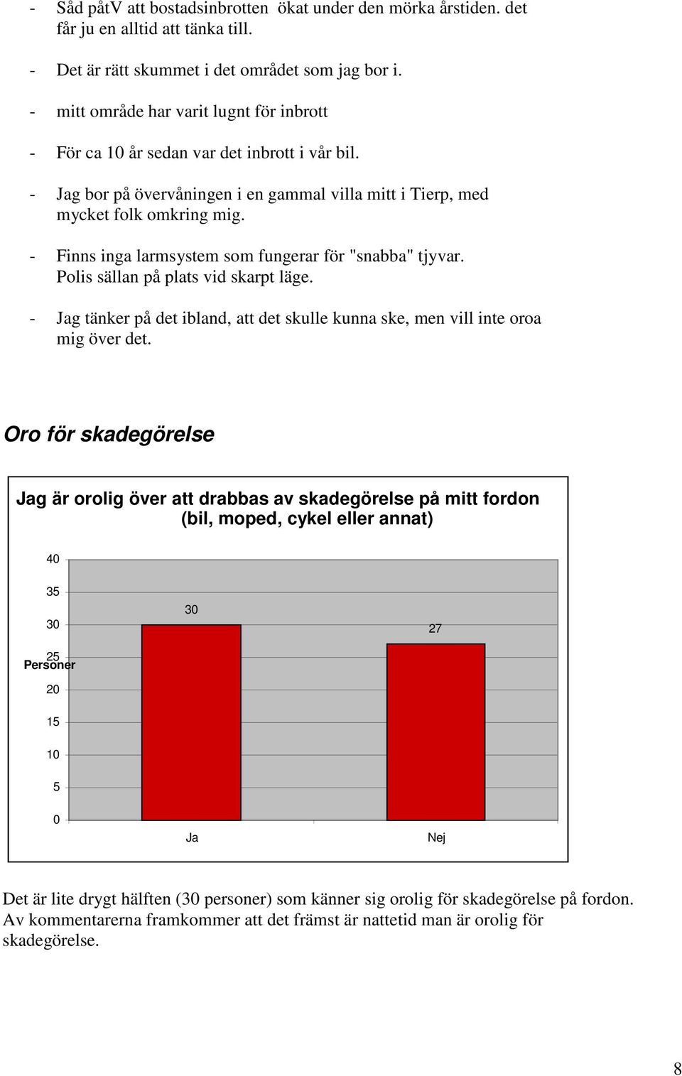 - Finns inga larmsystem som fungerar för "snabba" tjyvar. Polis sällan på plats vid skarpt läge. - Jag tänker på det ibland, att det skulle kunna ske, men vill inte oroa mig över det.