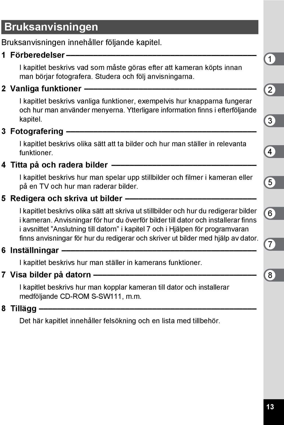 Ytterligare information finns i efterföljande kapitel. 3 Fotografering I kapitlet beskrivs olika sätt att ta bilder och hur man ställer in relevanta funktioner.