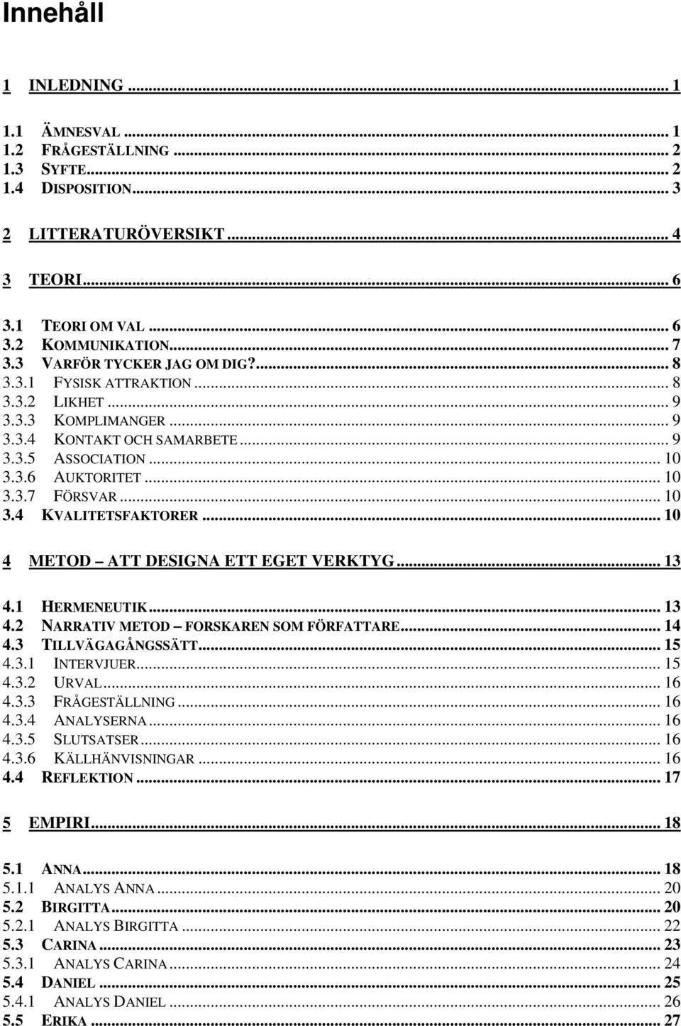 .. 10 3.4 KVALITETSFAKTORER... 10 4 METOD ATT DESIGNA ETT EGET VERKTYG... 13 4.1 HERMENEUTIK... 13 4.2 NARRATIV METOD FORSKAREN SOM FÖRFATTARE... 14 4.3 TILLVÄGAGÅNGSSÄTT... 15 4.3.1 INTERVJUER... 15 4.3.2 URVAL.