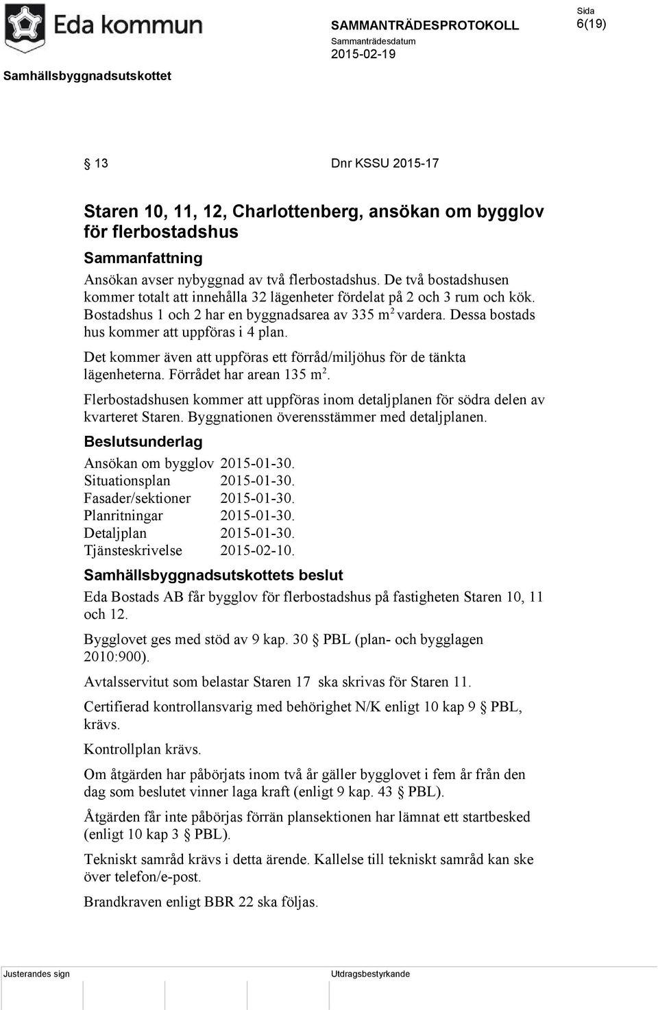 Dessa bostads hus kommer att uppföras i 4 plan. Det kommer även att uppföras ett förråd/miljöhus för de tänkta lägenheterna. Förrådet har arean 135 m 2.