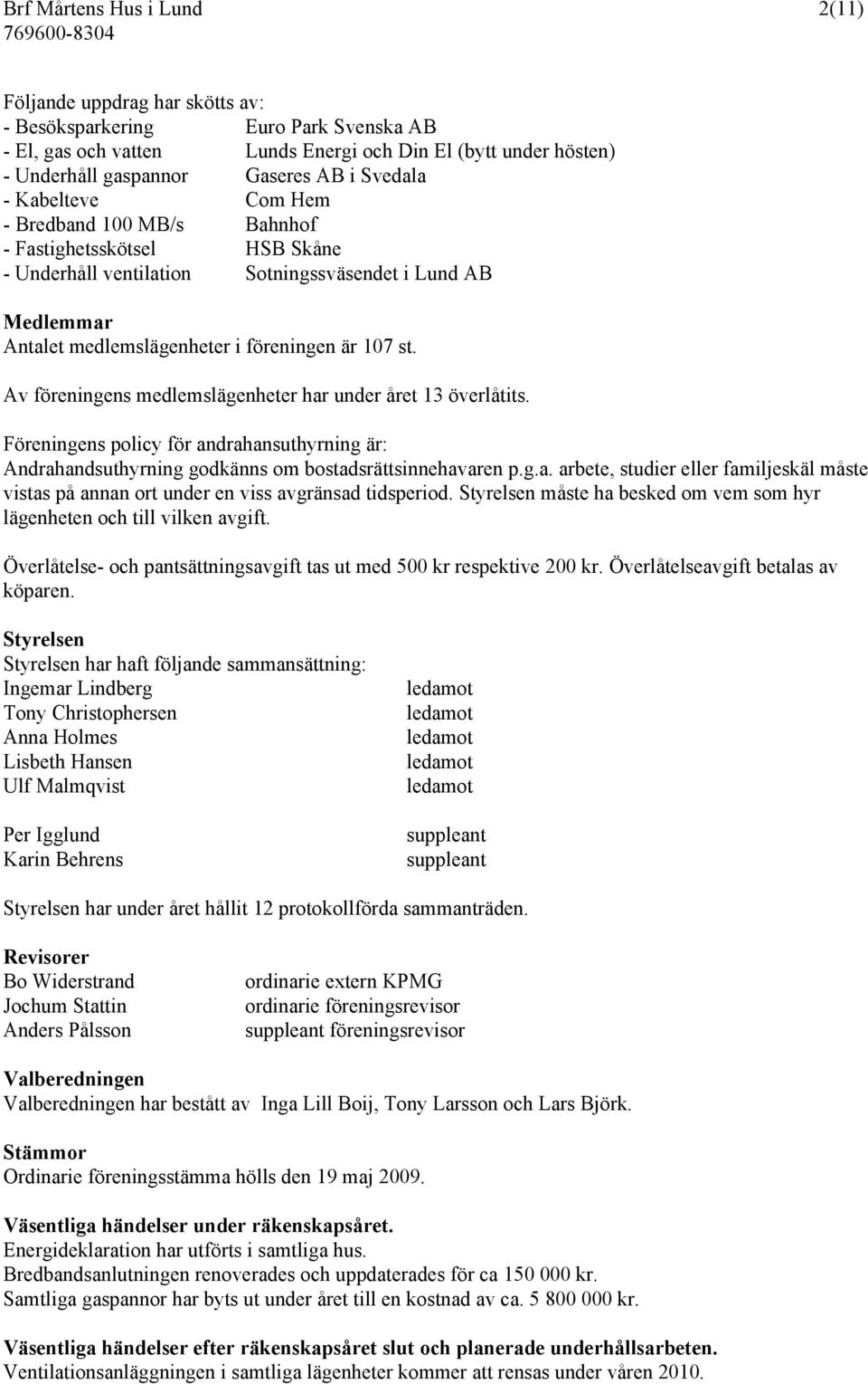 Av föreningens medlemslägenheter har under året 13 överlåtits. Föreningens policy för andrahansuthyrning är: Andrahandsuthyrning godkänns om bostadsrättsinnehavaren p.g.a. arbete, studier eller familjeskäl måste vistas på annan ort under en viss avgränsad tidsperiod.