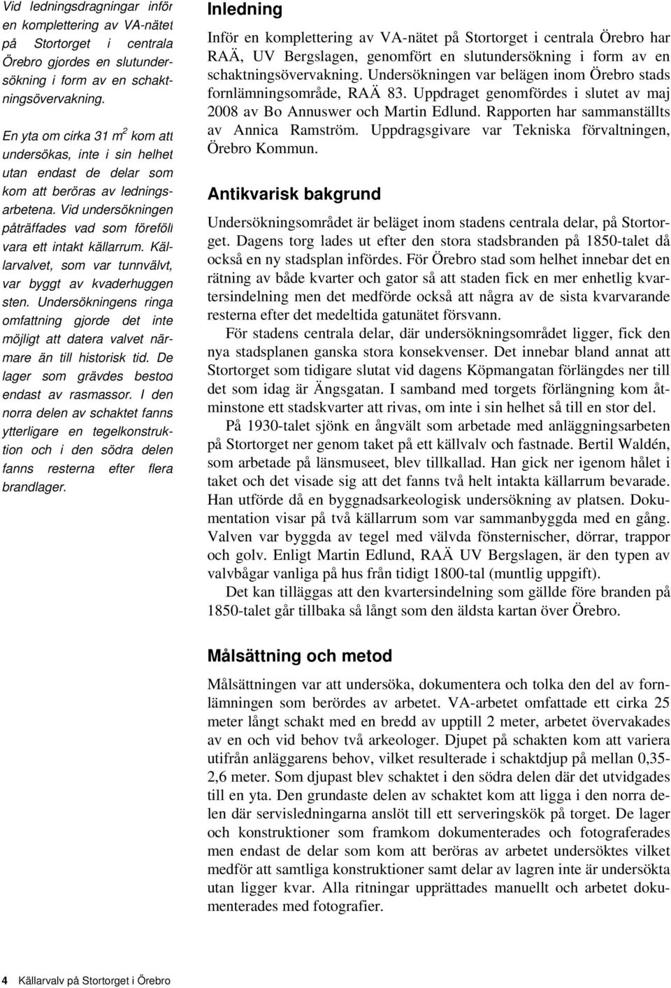 Källarvalvet, som var tunnvälvt, var byggt av kvaderhuggen sten. Undersökningens ringa omfattning gjorde det inte möjligt att datera valvet närmare än till historisk tid.