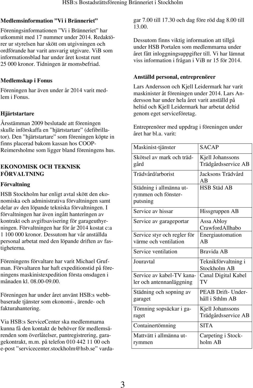 Medlemskap i Fonus Föreningen har även under år 2014 varit medlem i Fonus. Hjärtstartare Årsstämman 2009 beslutade att föreningen skulle införskaffa en hjärtstartare (defibrillator).