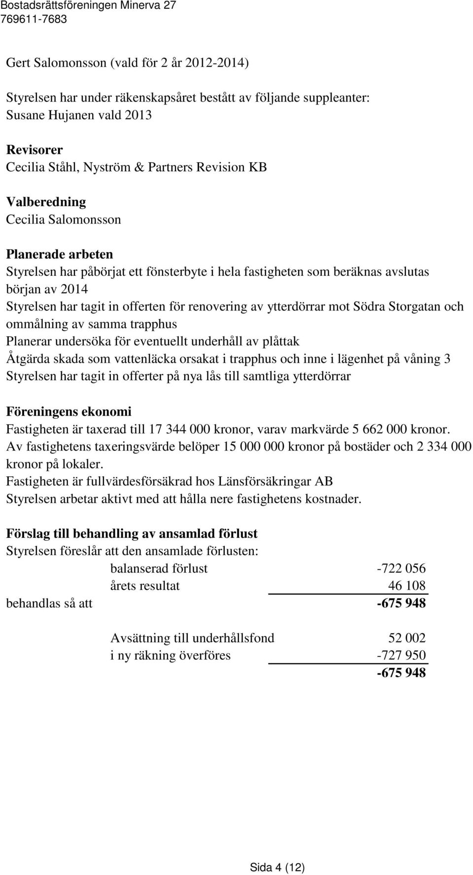 ytterdörrar mot Södra Storgatan och ommålning av samma trapphus Planerar undersöka för eventuellt underhåll av plåttak Åtgärda skada som vattenläcka orsakat i trapphus och inne i lägenhet på våning 3