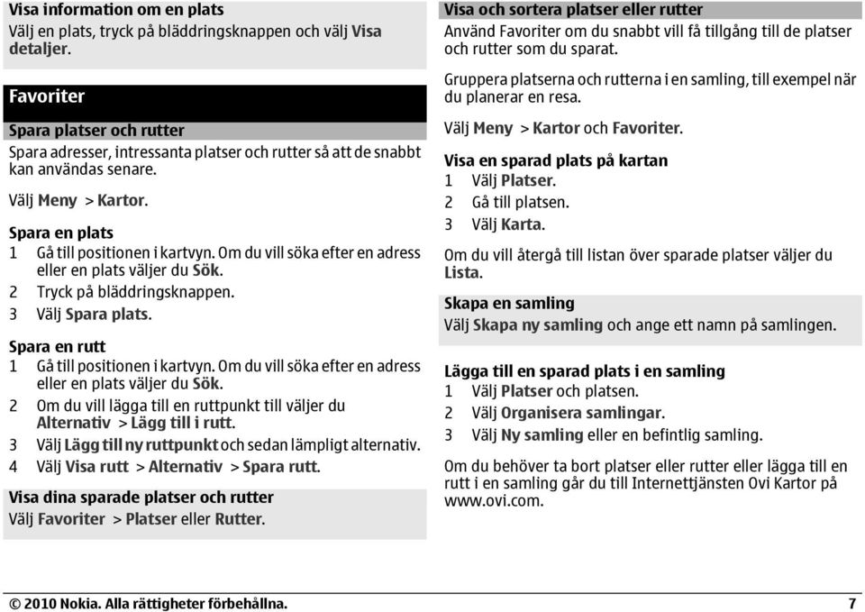 Om du vill söka efter en adress eller en plats väljer du Sök. 2 Tryck på bläddringsknappen. 3 Välj Spara plats. Spara en rutt 1 Gå till positionen i kartvyn.