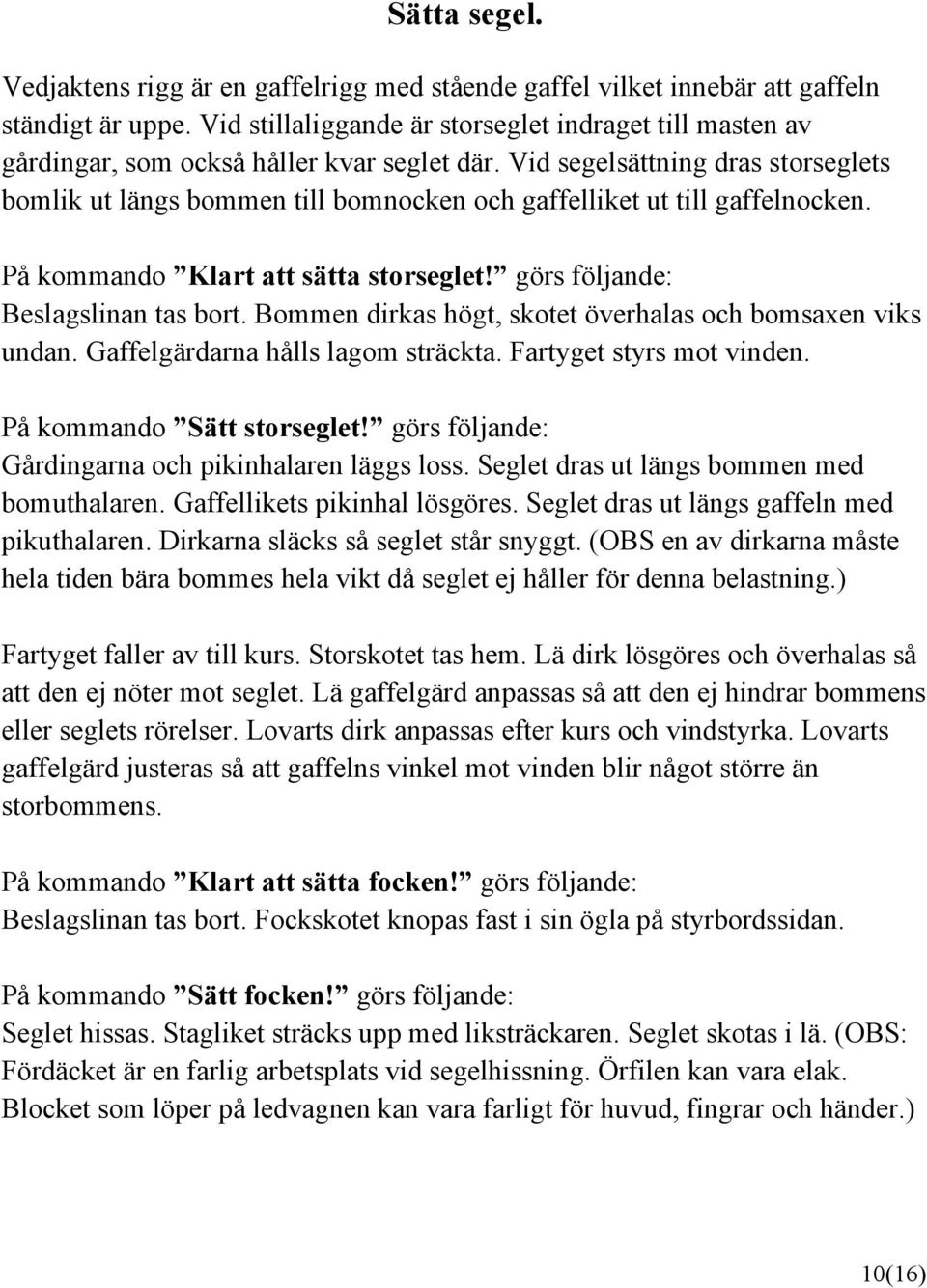 Vid segelsättning dras storseglets bomlik ut längs bommen till bomnocken och gaffelliket ut till gaffelnocken. På kommando Klart att sätta storseglet! görs följande: Beslagslinan tas bort.