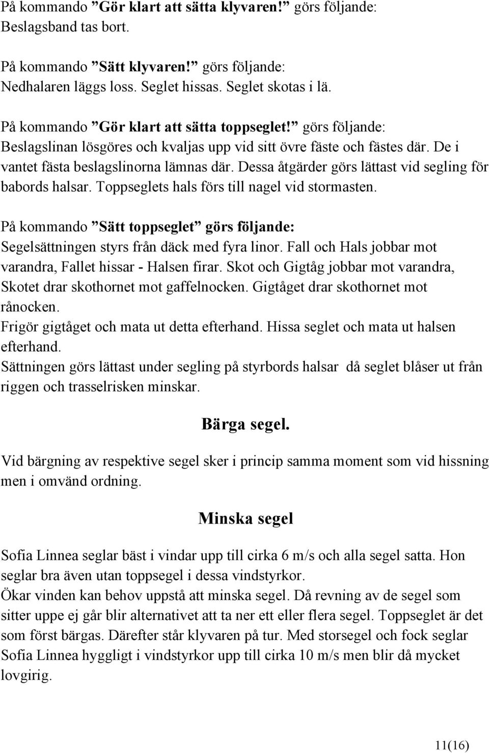 Dessa åtgärder görs lättast vid segling för babords halsar. Toppseglets hals förs till nagel vid stormasten. På kommando Sätt toppseglet görs följande: Segelsättningen styrs från däck med fyra linor.