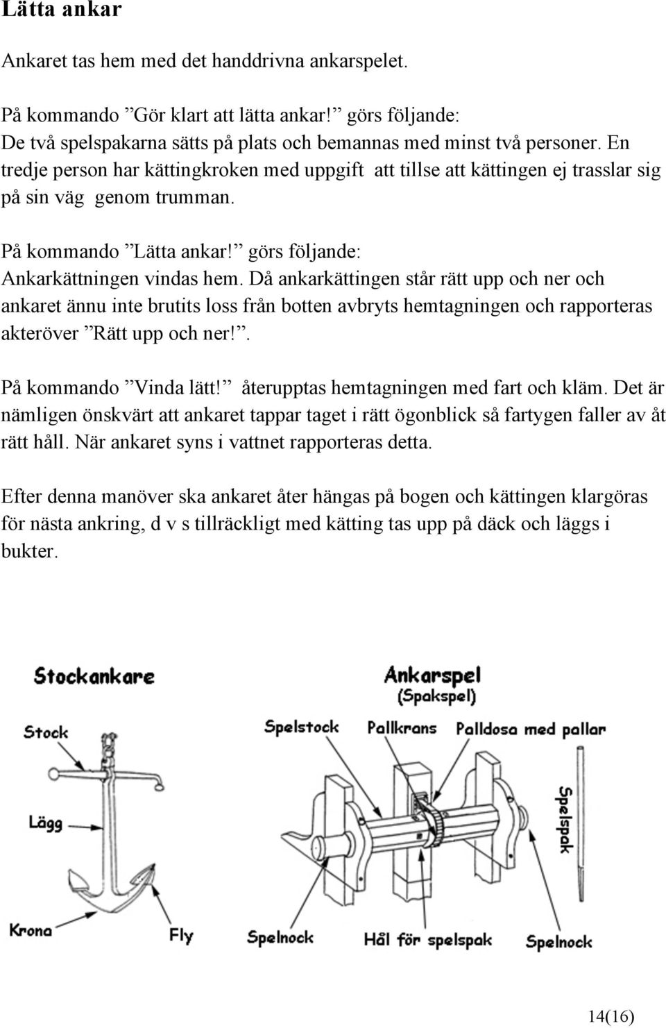 Då ankarkättingen står rätt upp och ner och ankaret ännu inte brutits loss från botten avbryts hemtagningen och rapporteras akteröver Rätt upp och ner!. På kommando Vinda lätt!