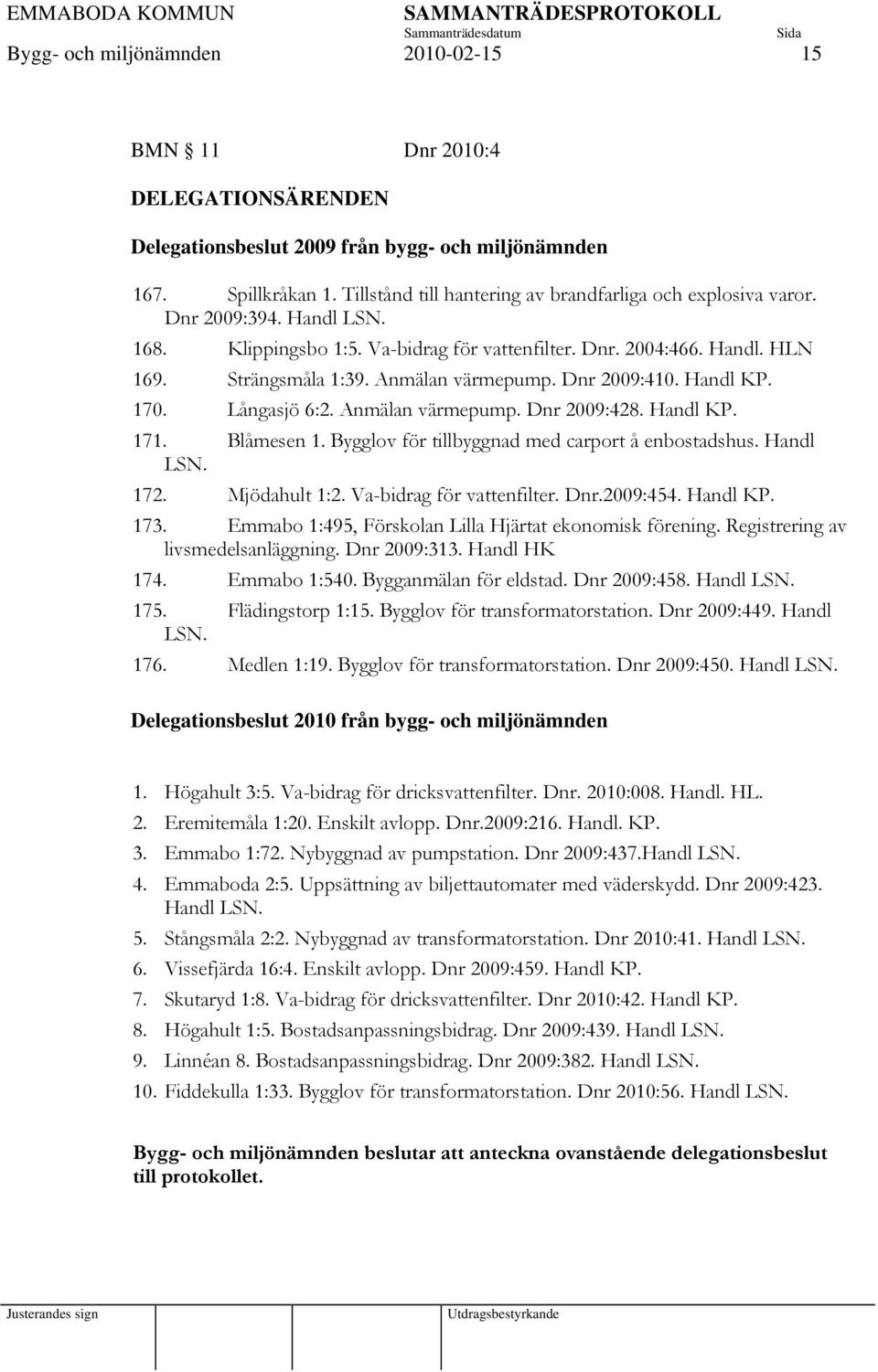 Anmälan värmepump. Dnr 2009:410. Handl KP. 170. Långasjö 6:2. Anmälan värmepump. Dnr 2009:428. Handl KP. 171. Blåmesen 1. Bygglov för tillbyggnad med carport å enbostadshus. Handl LSN. 172.