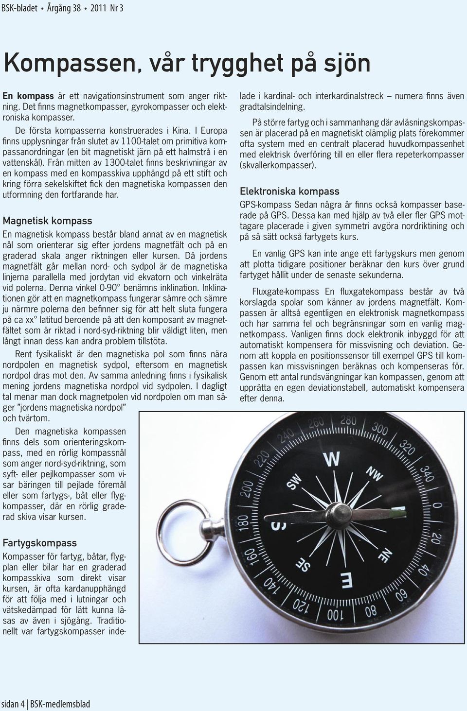 Från mitten av 1300-talet finns beskrivningar av en kompass med en kompasskiva upphängd på ett stift och kring förra sekelskiftet fick den magnetiska kompassen den utformning den fortfarande har.