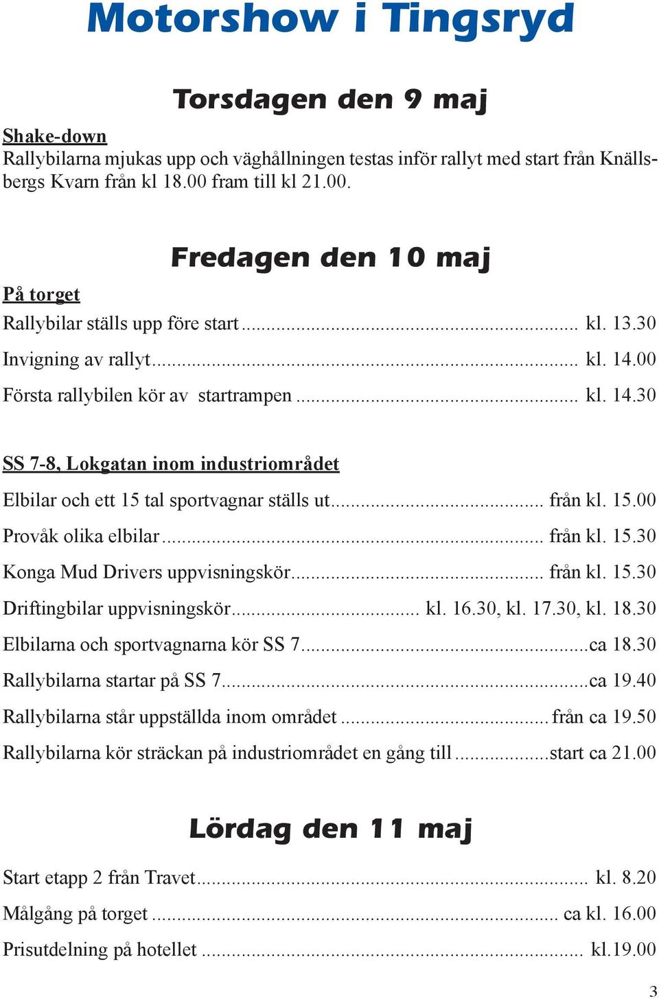 00 Första rallybilen kör av startrampen... kl. 14.30 SS 7-8, Lokgatan inom industriområdet Elbilar och ett 15 tal sportvagnar ställs ut... från kl. 15.00 Provåk olika elbilar... från kl. 15.30 Konga Mud Drivers uppvisningskör.