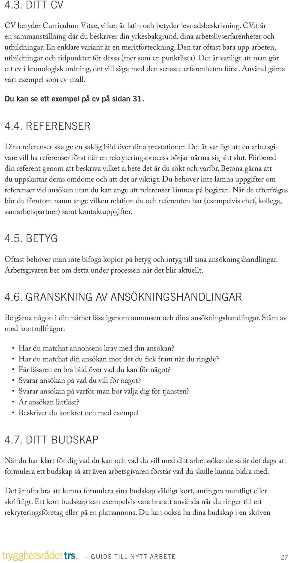 Det är vanligt att man gör ett cv i kronologisk ordning, det vill säga med den senaste erfarenheten först. Använd gärna vårt exempel som cv-mall. Du kan se ett exempel på cv på sidan 31. 4.