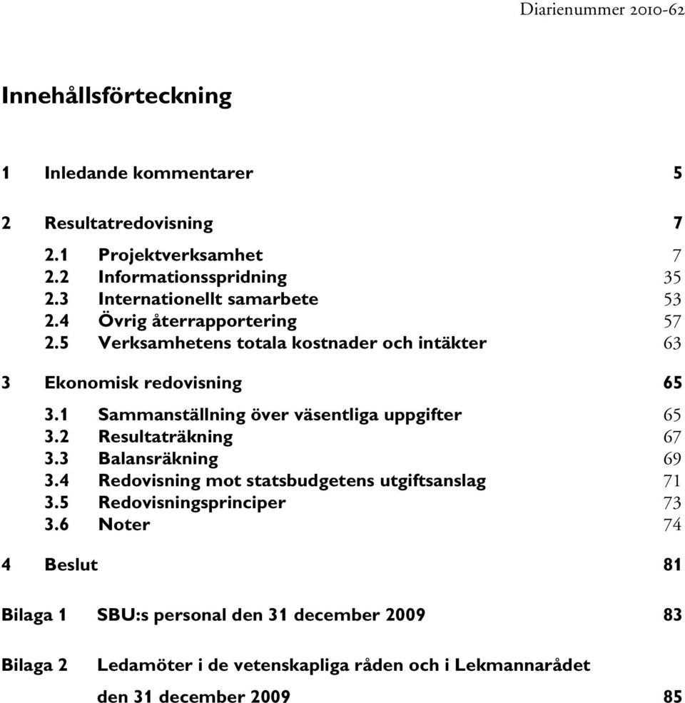 1 Sammanställning över väsentliga uppgifter 65 3.2 Resultaträkning 67 3.3 Balansräkning 69 3.4 Redovisning mot statsbudgetens utgiftsanslag 71 3.