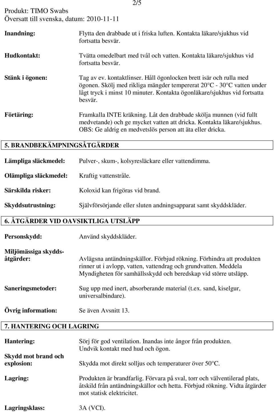 Skölj med rikliga mängder tempererat 20 C - 30 C vatten under lågt tryck i minst 10 minuter. Kontakta ögonläkare/sjukhus vid fortsatta besvär. Framkalla INTE kräkning.