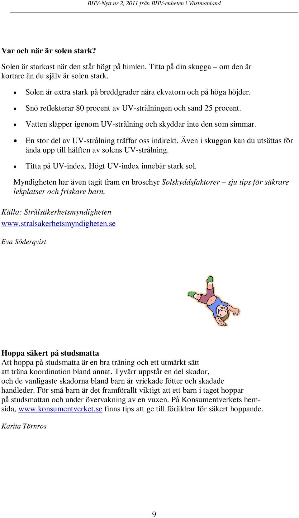 Vatten släpper igenom UV-strålning och skyddar inte den som simmar. En stor del av UV-strålning träffar oss indirekt. Även i skuggan kan du utsättas för ända upp till hälften av solens UV-strålning.