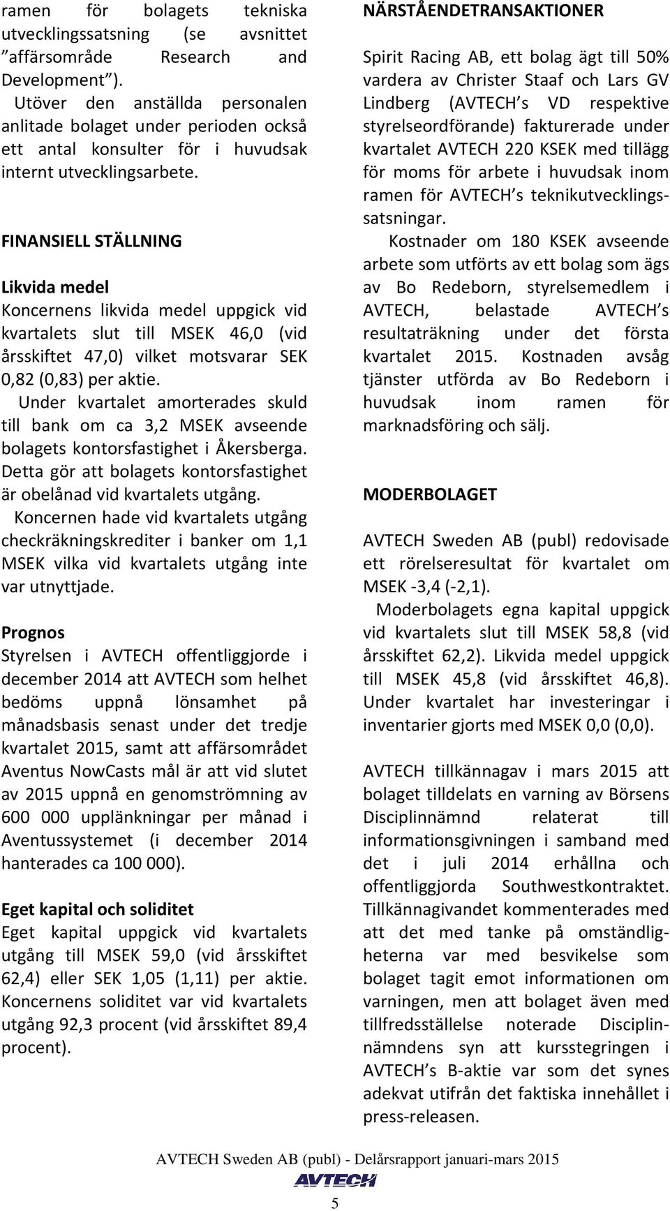 FINANSIELL STÄLLNING Likvida medel Koncernens likvida medel uppgick vid kvartalets slut till MSEK 46,0 (vid årsskiftet 47,0) vilket motsvarar SEK 0,82 (0,83) per aktie.