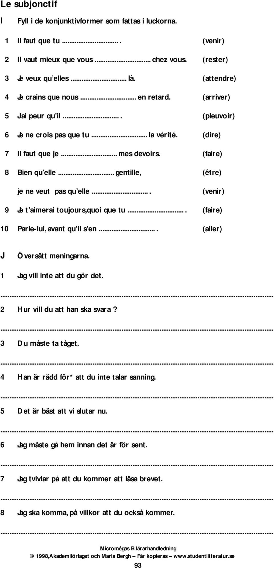 .. gentille, (être) je ne veut pas qu elle.... (venir) 9 Je t aimerai toujours,quoi que tu.... (faire) 10 Parle-lui, avant qu il s en.... (aller) J Översätt meningarna. 1 Jag vill inte att du gör det.