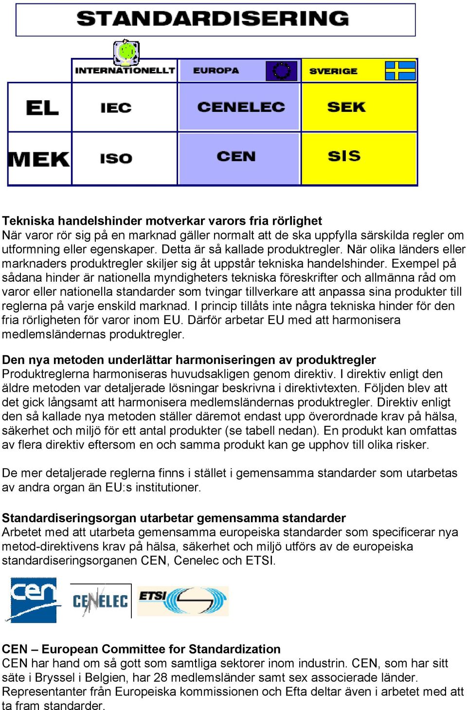 Exempel på sådana hinder är nationella myndigheters tekniska föreskrifter och allmänna råd om varor eller nationella standarder som tvingar tillverkare att anpassa sina produkter till reglerna på