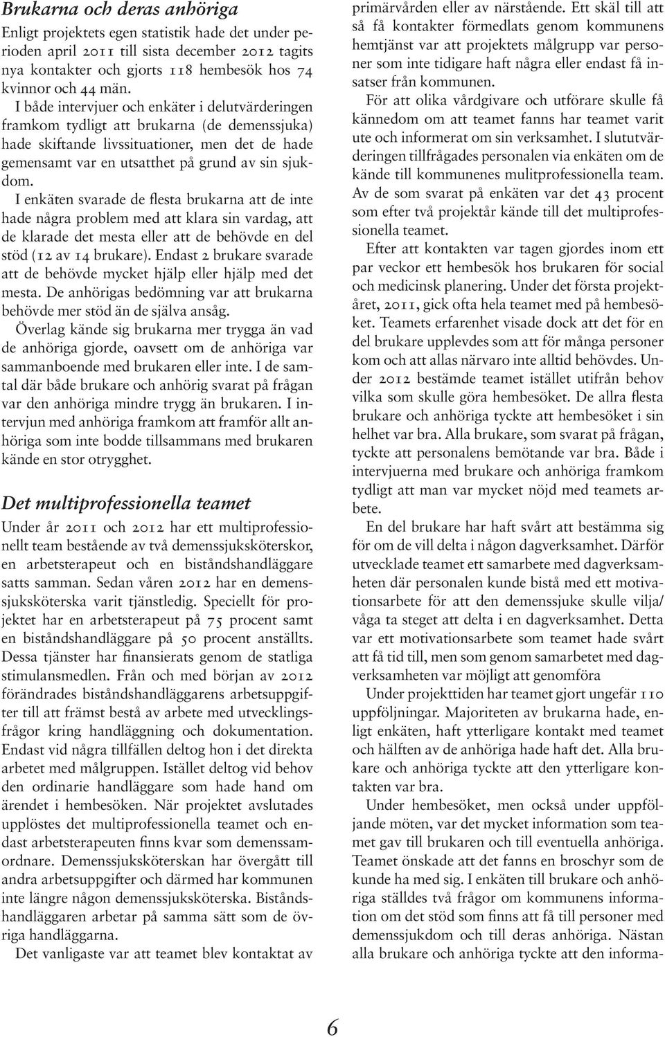 I enkäten svarade de flesta brukarna att de inte hade några problem med att klara sin vardag, att de klarade det mesta eller att de behövde en del stöd (12 av 14 brukare).
