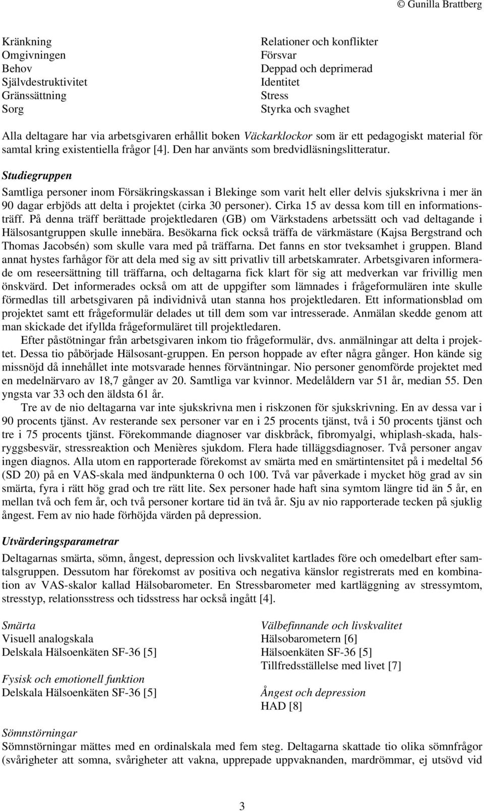 Studiegruppen Samtliga personer inom Försäkringskassan i Blekinge som varit helt eller delvis sjukskrivna i mer än 9 dagar erbjöds att delta i projektet (cirka 3 personer).