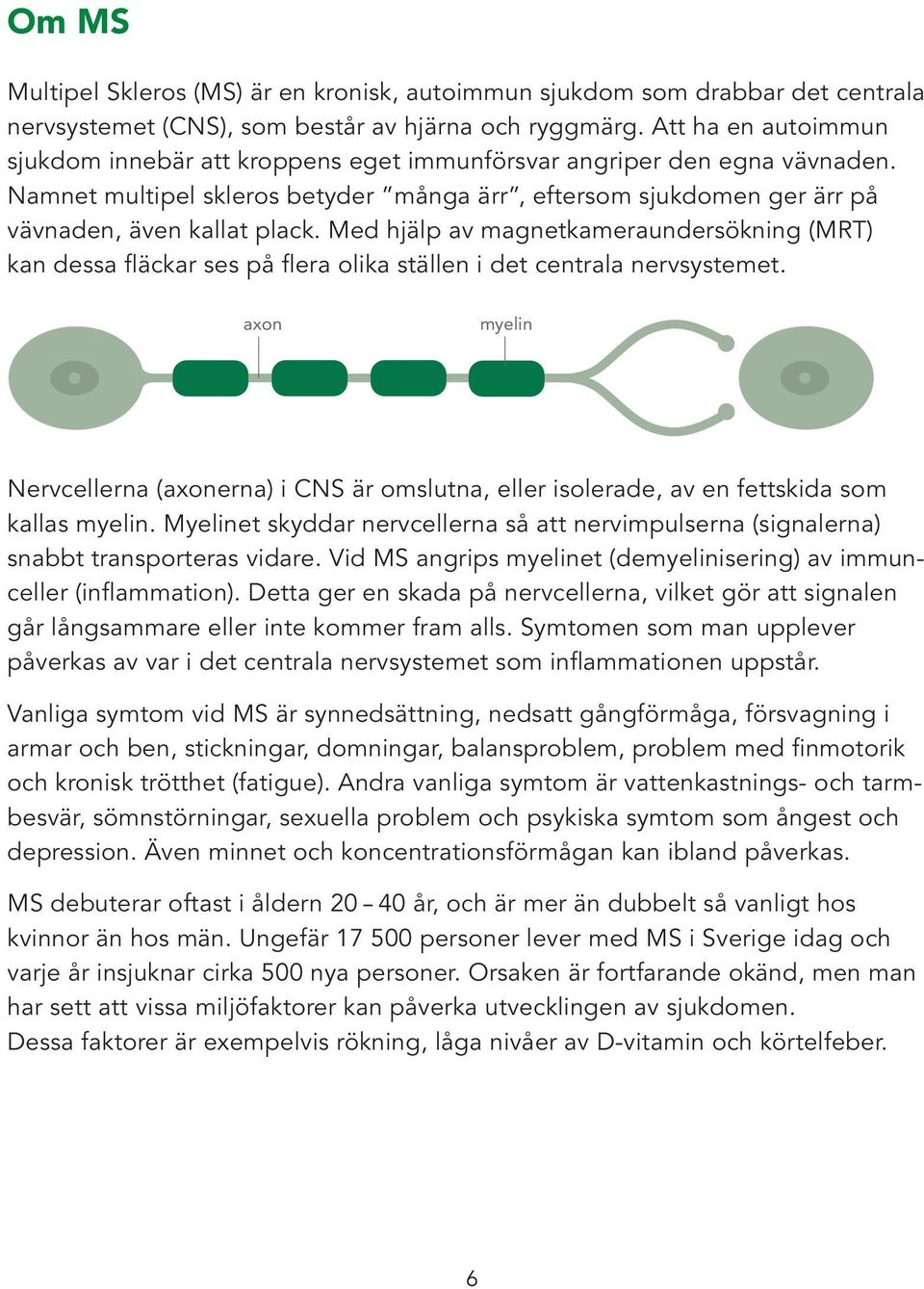 Med hjälp av magnetkameraundersökning (MRT) kan dessa fläckar ses på flera olika ställen i det centrala nervsystemet.