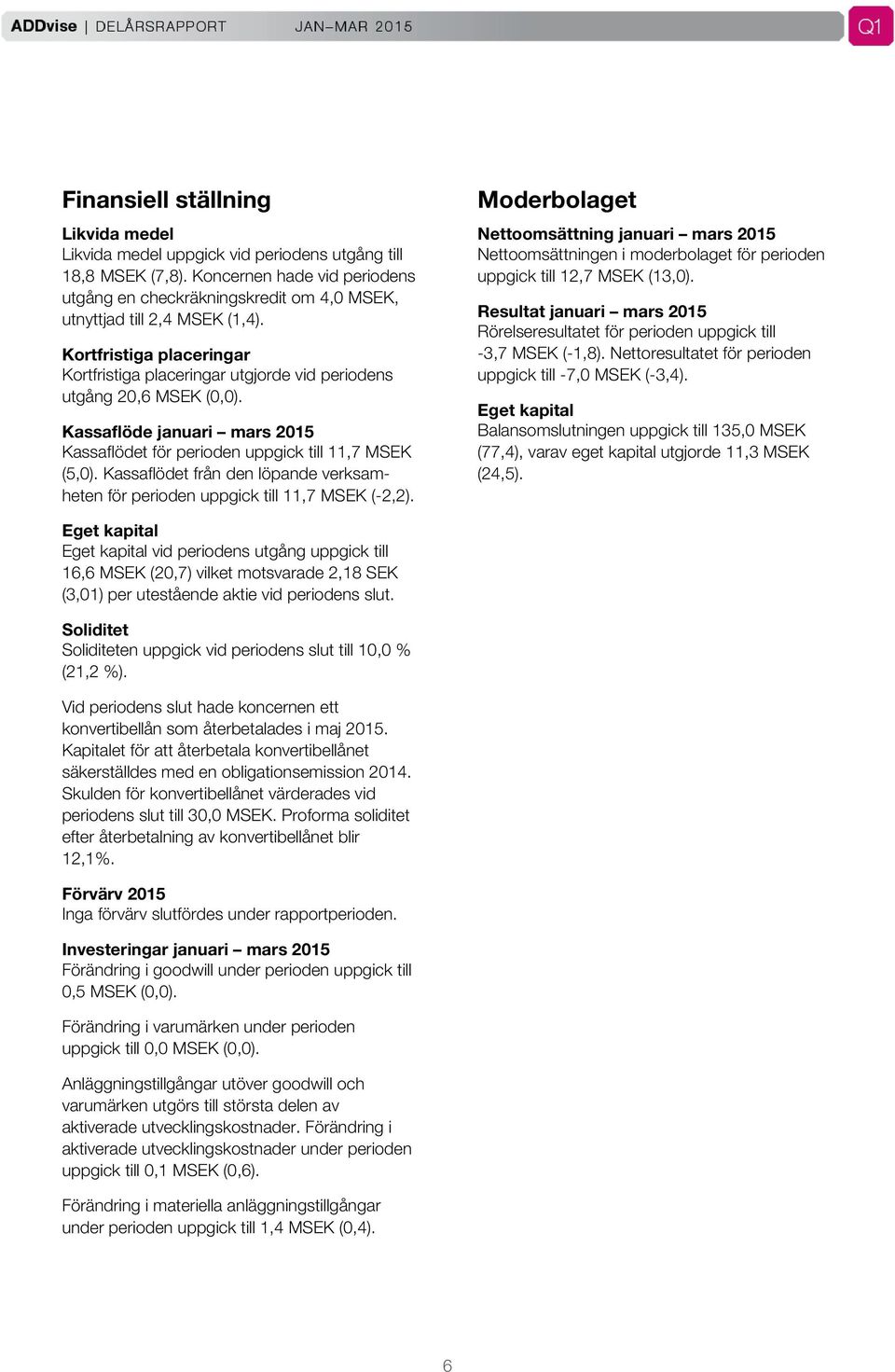 Kassaflöde januari mars 2015 Kassaflödet för perioden uppgick till 11,7 MSEK (5,0). Kassaflödet från den löpande verksamheten för perioden uppgick till 11,7 MSEK (-2,2).