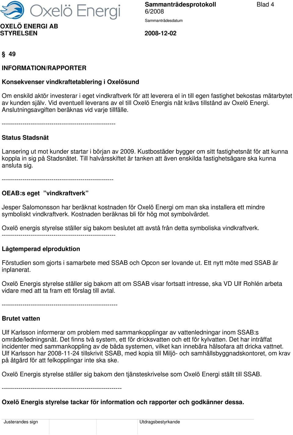 ------------------------------------------------------- Status Stadsnät Lansering ut mot kunder startar i början av 2009.