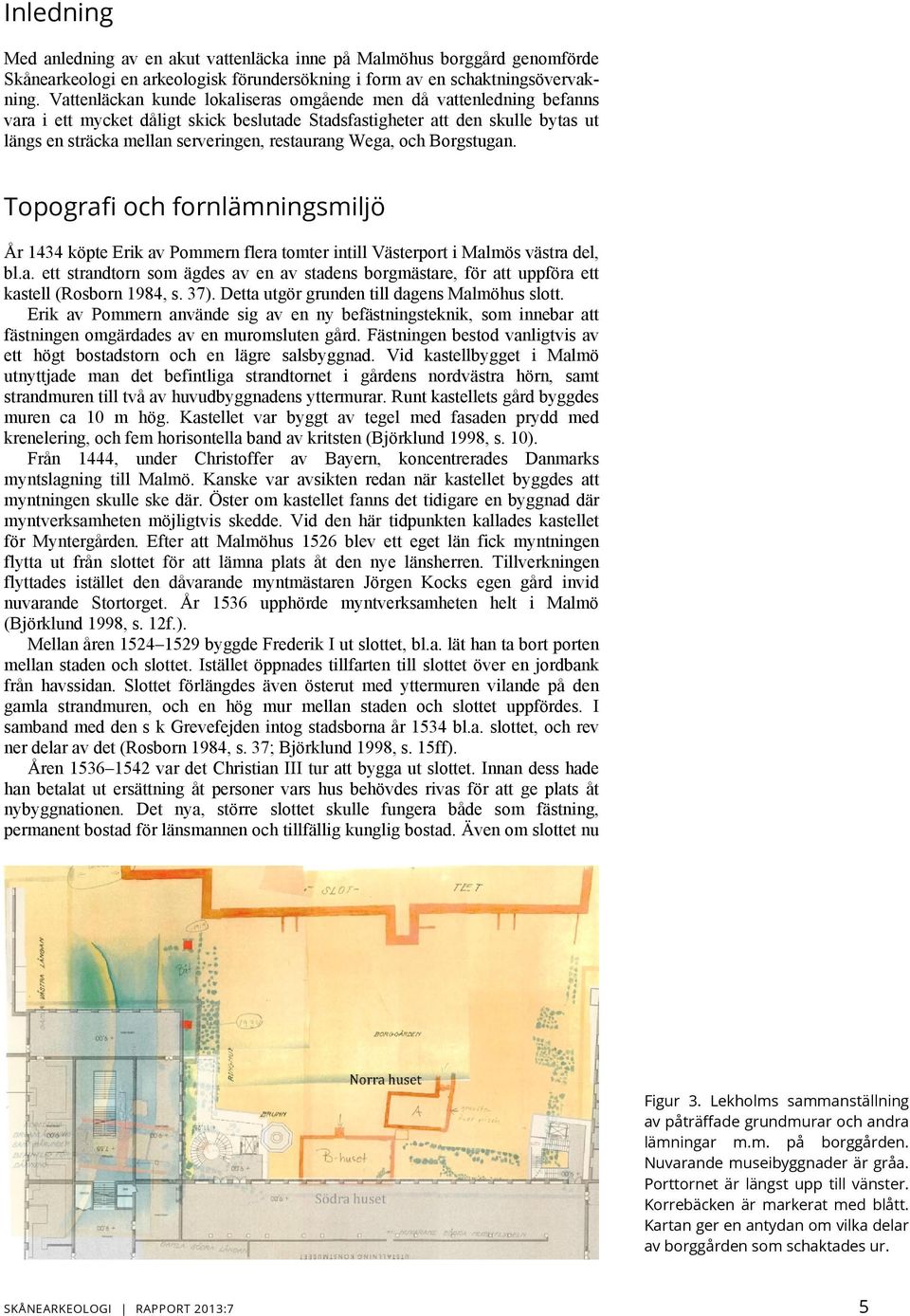 Wega, och Borgstugan. Topografi och fornlämningsmiljö År 1434 köpte Erik av Pommern flera tomter intill Västerport i Malmös västra del, bl.a. ett strandtorn som ägdes av en av stadens borgmästare, för att uppföra ett kastell (Rosborn 1984, s.