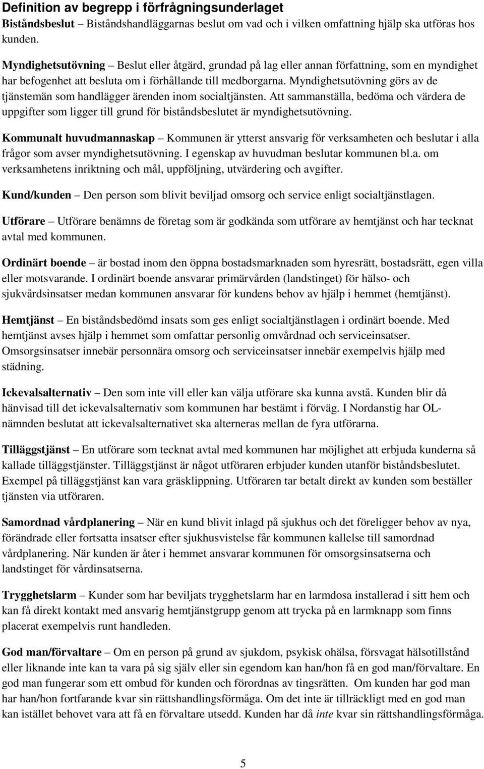 Myndighetsutövning görs av de tjänstemän som handlägger ärenden inom socialtjänsten. Att sammanställa, bedöma och värdera de uppgifter som ligger till grund för biståndsbeslutet är myndighetsutövning.