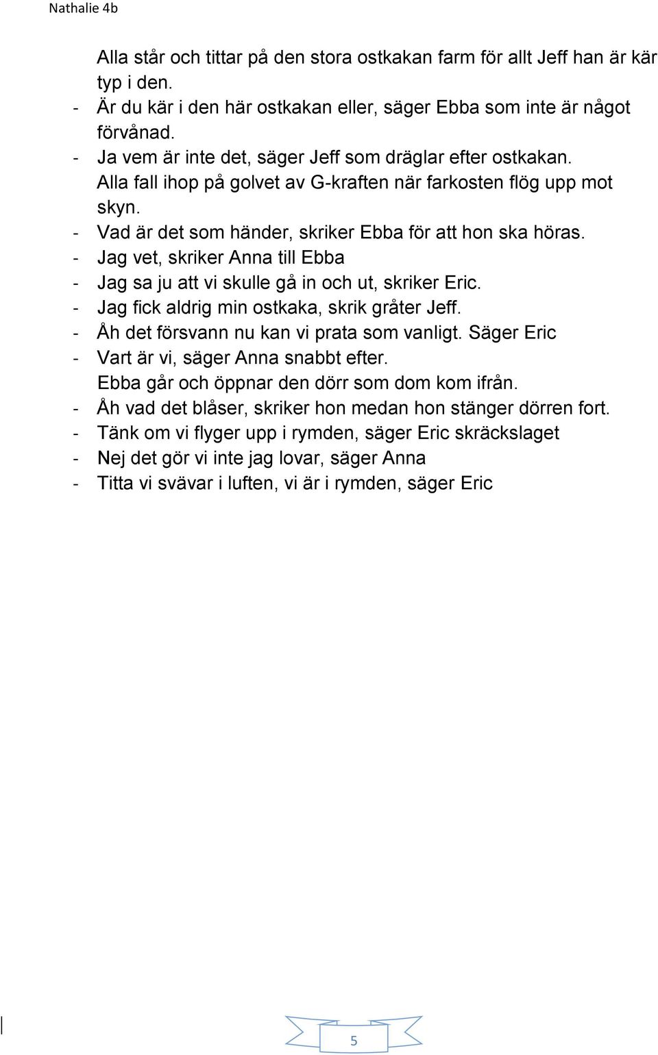 - Jag vet, skriker Anna till Ebba - Jag sa ju att vi skulle gå in och ut, skriker Eric. - Jag fick aldrig min ostkaka, skrik gråter Jeff. - Åh det försvann nu kan vi prata som vanligt.