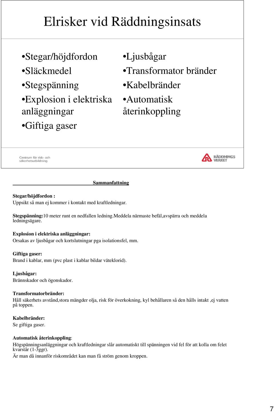 Explosion i elektriska anläggningar: Orsakas av ljusbågar och kortslutningar pga isolationsfel, mm. Giftiga gaser: Brand i kablar, mm (pvc plast i kablar bildar väteklorid).