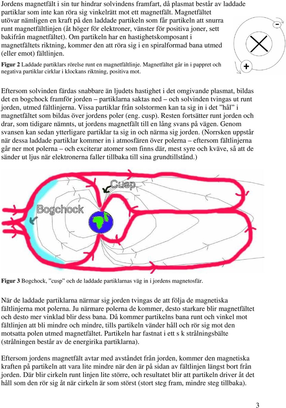 Om partikeln har en hastighetskomposant i magnetfältets riktning, kommer den att röra sig i en spiralformad bana utmed (eller emot) fältlinjen.