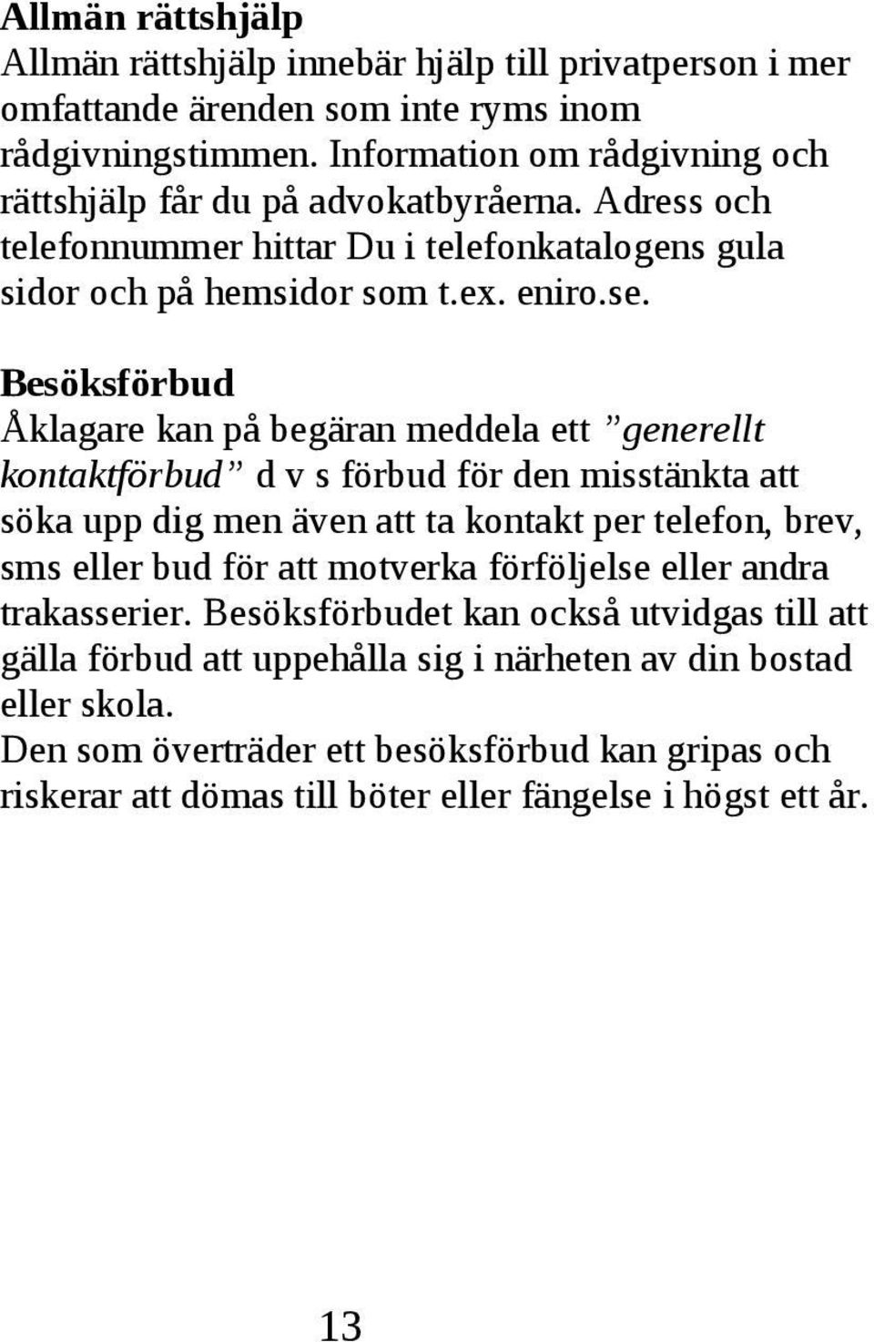 d v s förbud för den misstänkta att söka upp dig men även att ta kontakt per telefon, brev, sms eller bud för att motverka förföljelse eller andra trakasserier Besöksförbudet kan också