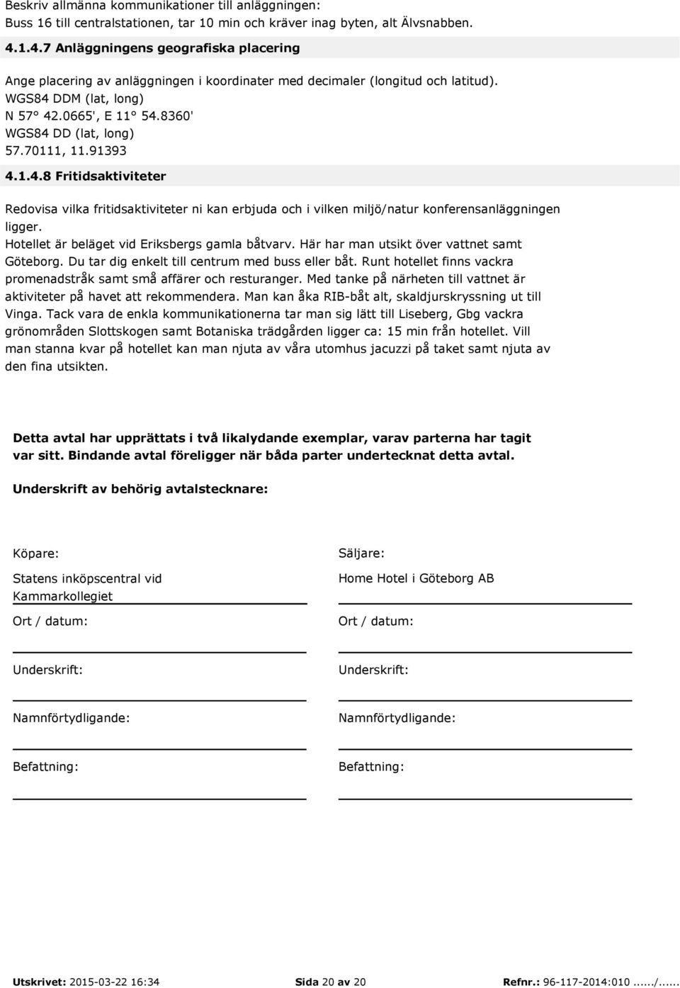 70111, 11.91393 4.1.4.8 Fritidsaktiviteter Redovisa vilka fritidsaktiviteter ni kan erbjuda och i vilken miljö/natur konferensanläggningen ligger. Hotellet är beläget vid Eriksbergs gamla båtvarv.