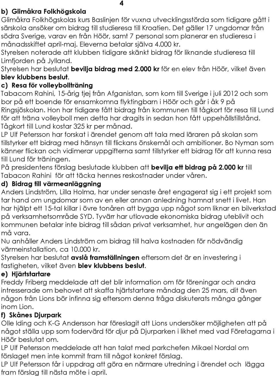 Styrelsen noterade att klubben tidigare skånkt bidrag fçr liknande studieresa till Limfjorden pé Jylland. Styrelsen har beslutat bevilja bidrag med 2.