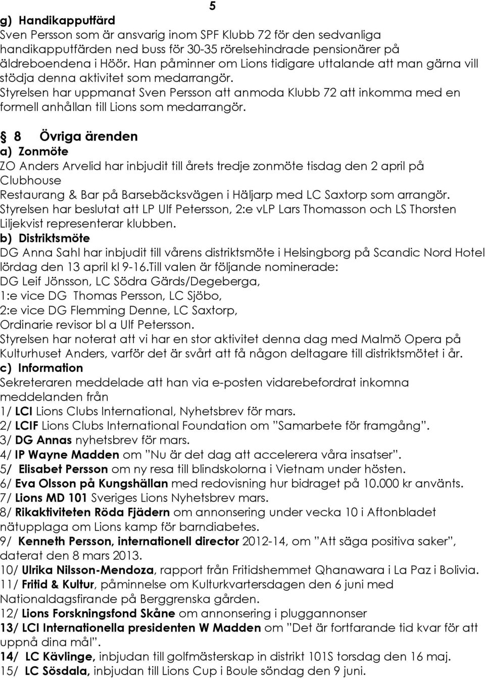 Styrelsen har uppmanat Sven Persson att anmoda Klubb 72 att inkomma med en formell anhéllan till Lions som medarrangçr.