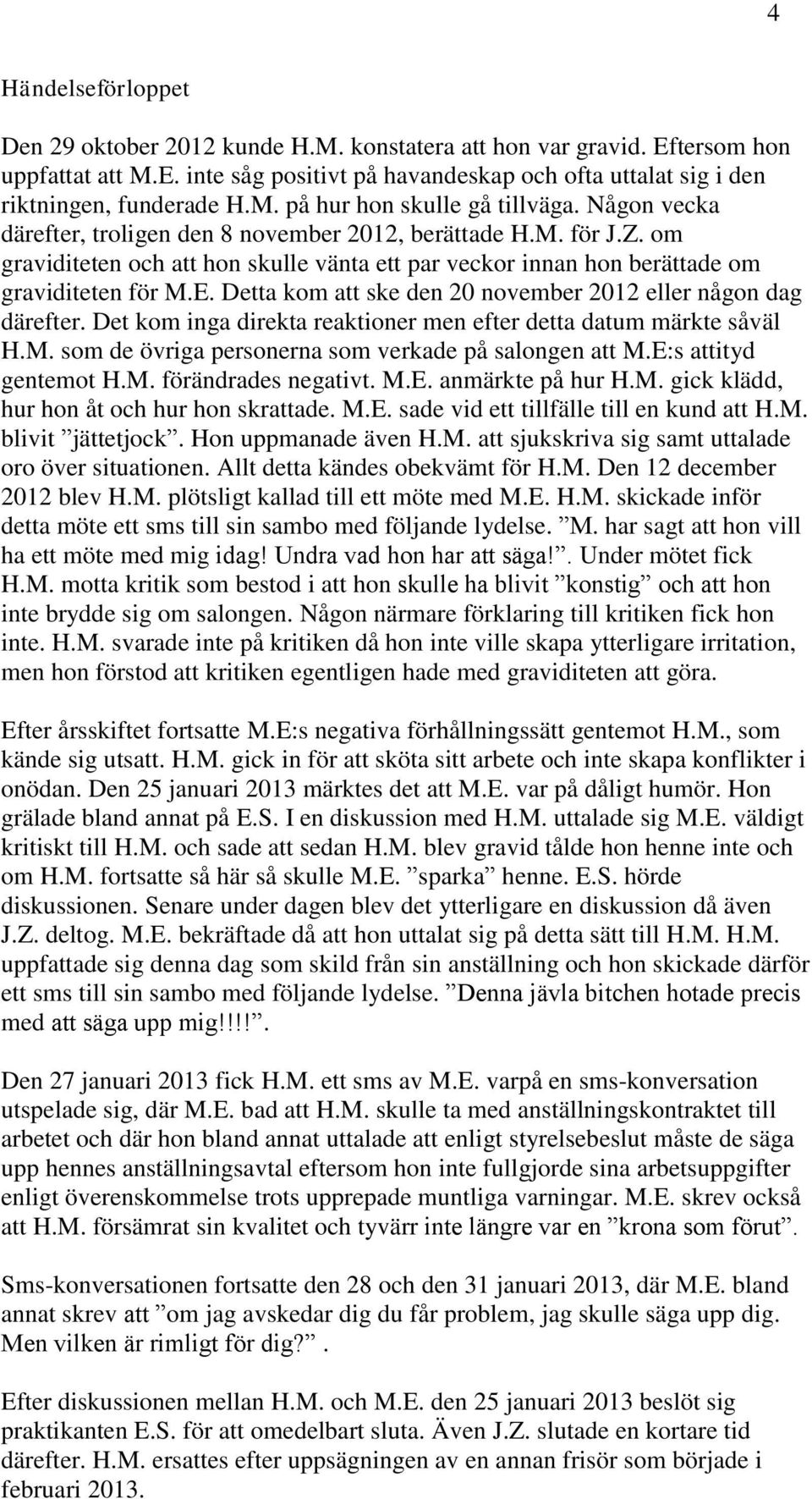 Detta kom att ske den 20 november 2012 eller någon dag därefter. Det kom inga direkta reaktioner men efter detta datum märkte såväl H.M. som de övriga personerna som verkade på salongen att M.