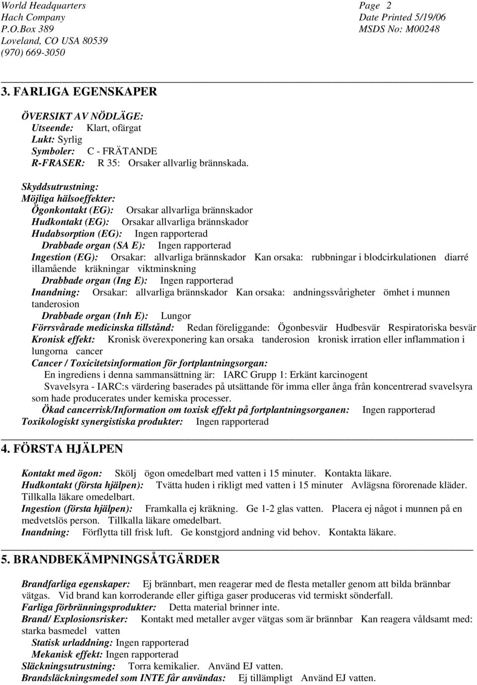 Ingen rapporterad Ingestion (EG): Orsakar: allvarliga brännskador Kan orsaka: rubbningar i blodcirkulationen diarré illamående kräkningar viktminskning Drabbade organ (Ing E): Ingen rapporterad