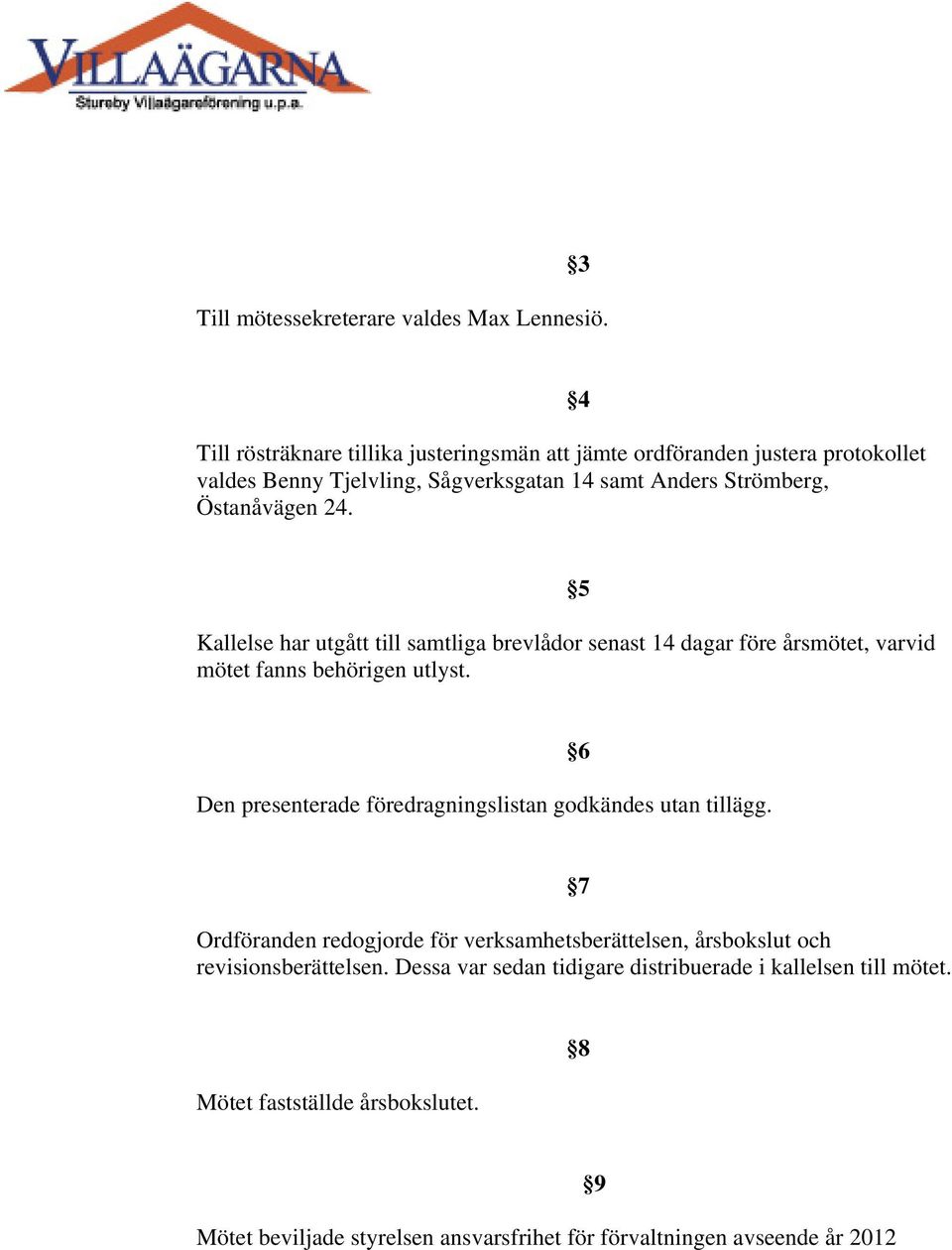 4 Kallelse har utgått till samtliga brevlådor senast 14 dagar före årsmötet, varvid mötet fanns behörigen utlyst.