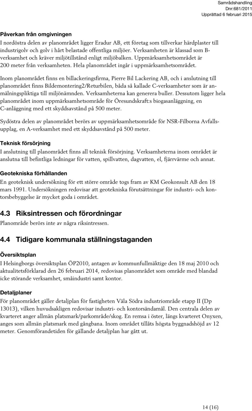 Inom planområdet finns en billackeringsfirma, Pierre Bil Lackering AB, och i anslutning till planområdet finns Bildemontering2/Returbilen, båda så kallade C-verksamheter som är anmälningspliktiga