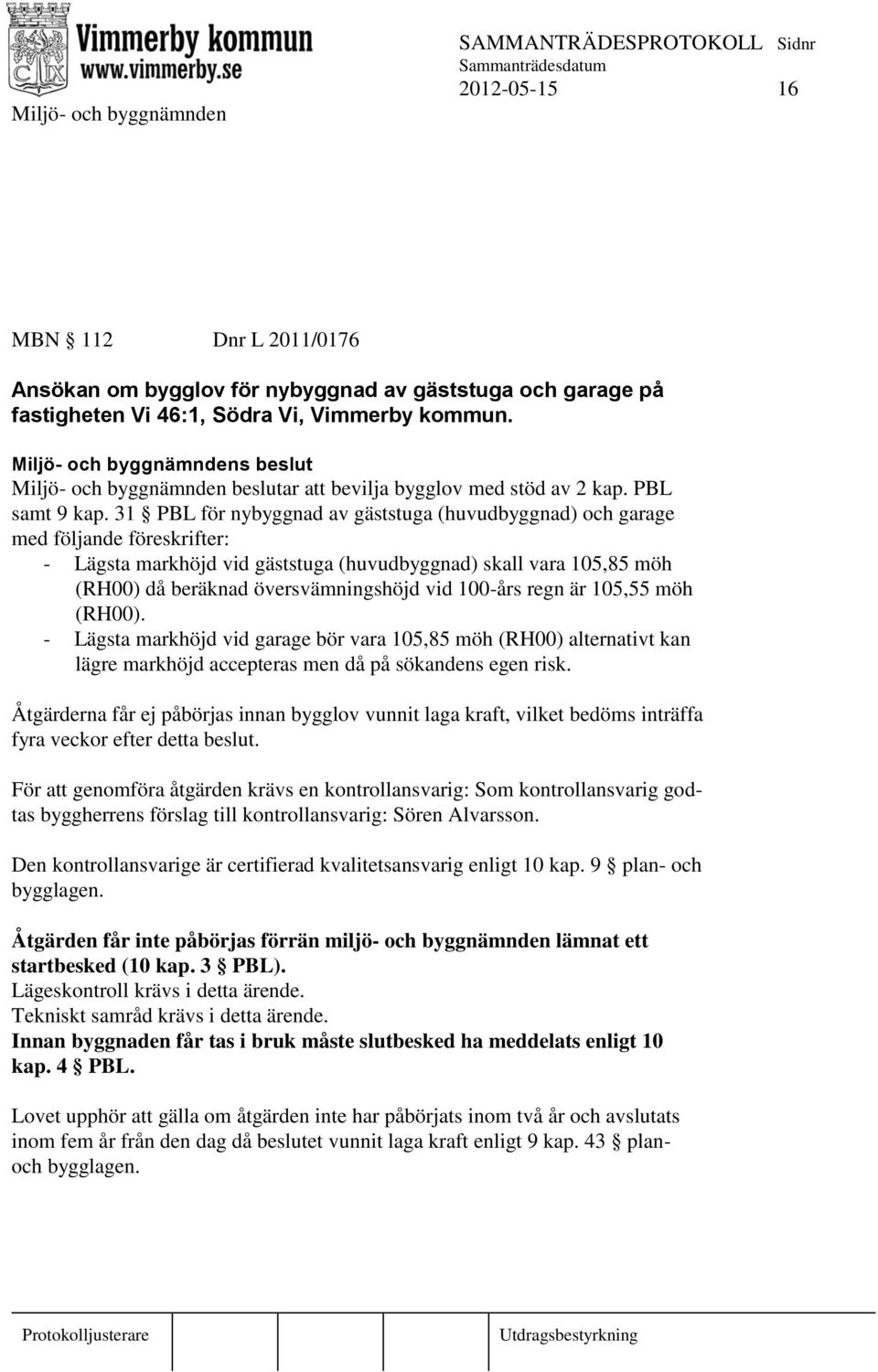 31 PBL för nybyggnad av gäststuga (huvudbyggnad) och garage med följande föreskrifter: - Lägsta markhöjd vid gäststuga (huvudbyggnad) skall vara 105,85 möh (RH00) då beräknad översvämningshöjd vid