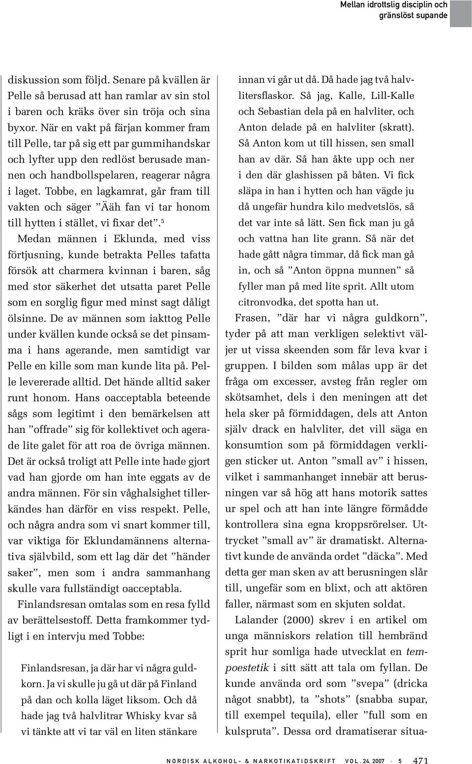 Tobbe, en lagkamrat, går fram till vakten och säger Ääh fan vi tar honom till hytten i stället, vi fixar det.