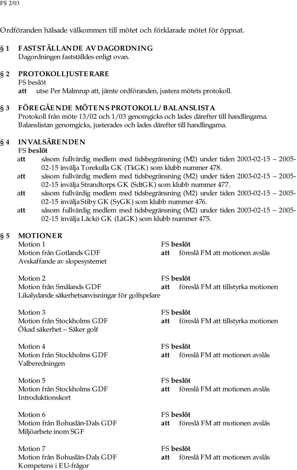 3 FÖREGÅENDE MÖTENS PROTOKOLL/BALANSLISTA Protokoll från möte 13/02 och 1/03 genomgicks och lades därefter till handlingarna. Balanslistan genomgicks, justerades och lades därefter till handlingarna.