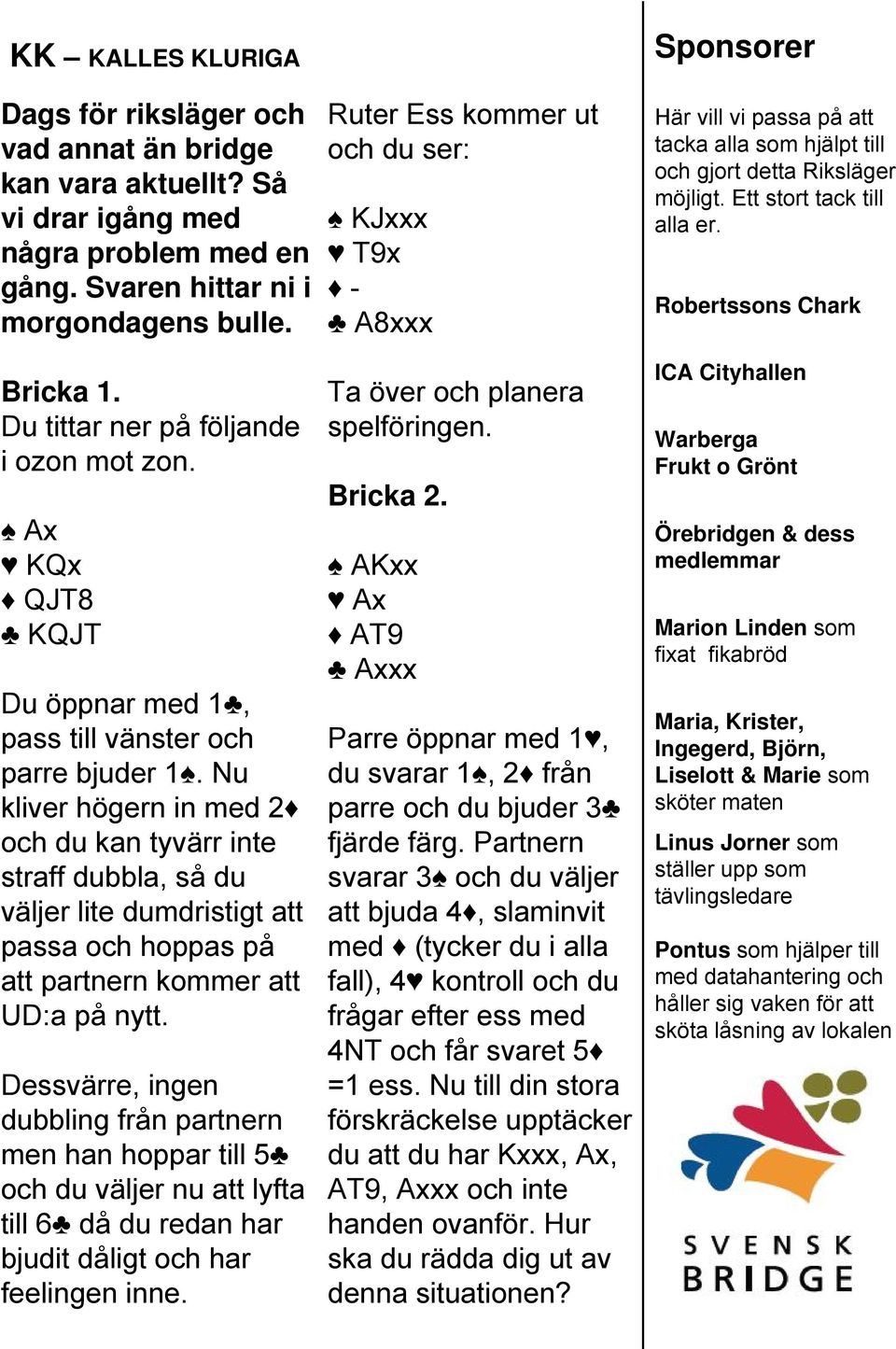 Nu kliver högern in med 2 och du kan tyvärr inte straff dubbla, så du väljer lite dumdristigt att passa och hoppas på att partnern kommer att UD:apånytt.