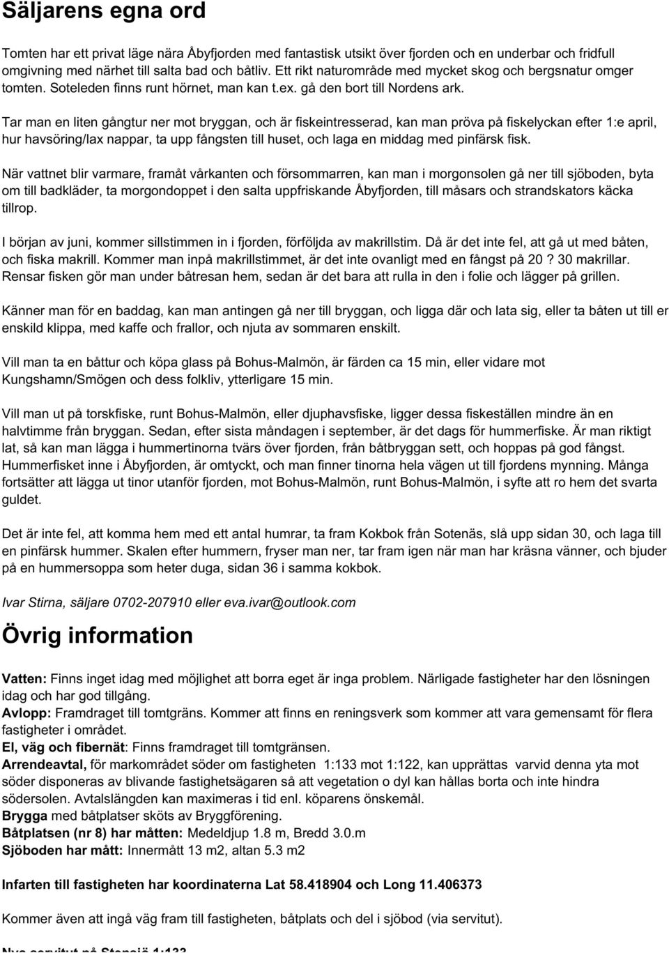 Tar man en liten gångtur ner mot bryggan, och är fiskeintresserad, kan man pröva på fiskelyckan efter 1:e april, hur havsöring/lax nappar, ta upp fångsten till huset, och laga en middag med pinfärsk