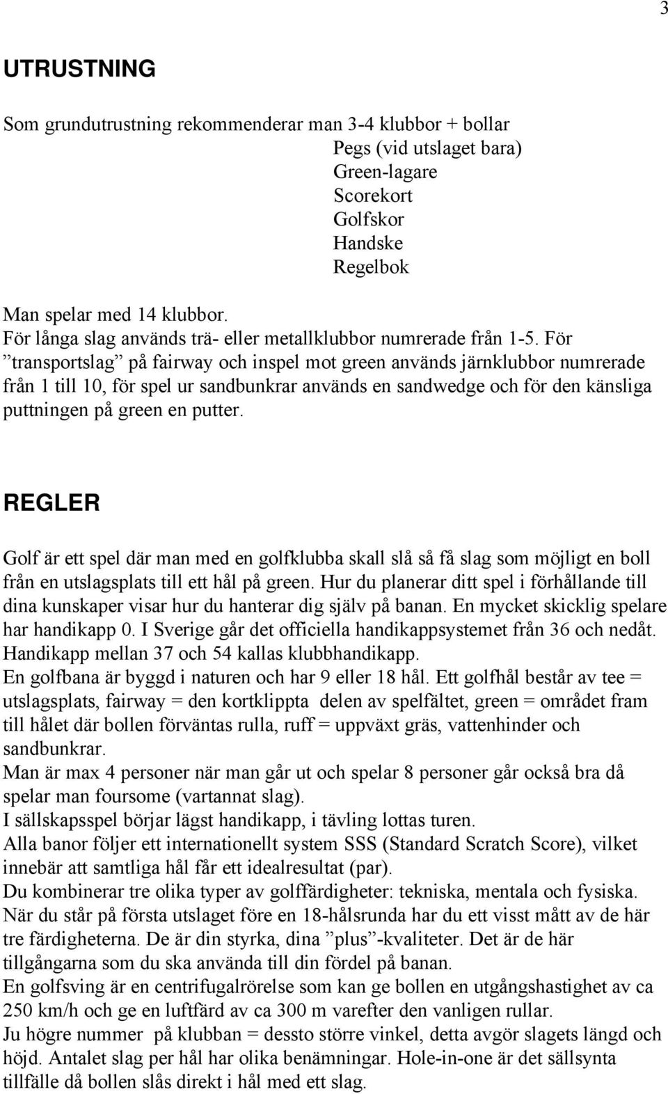 För transportslag på fairway och inspel mot green används järnklubbor numrerade från 1 till 10, för spel ur sandbunkrar används en sandwedge och för den känsliga puttningen på green en putter.