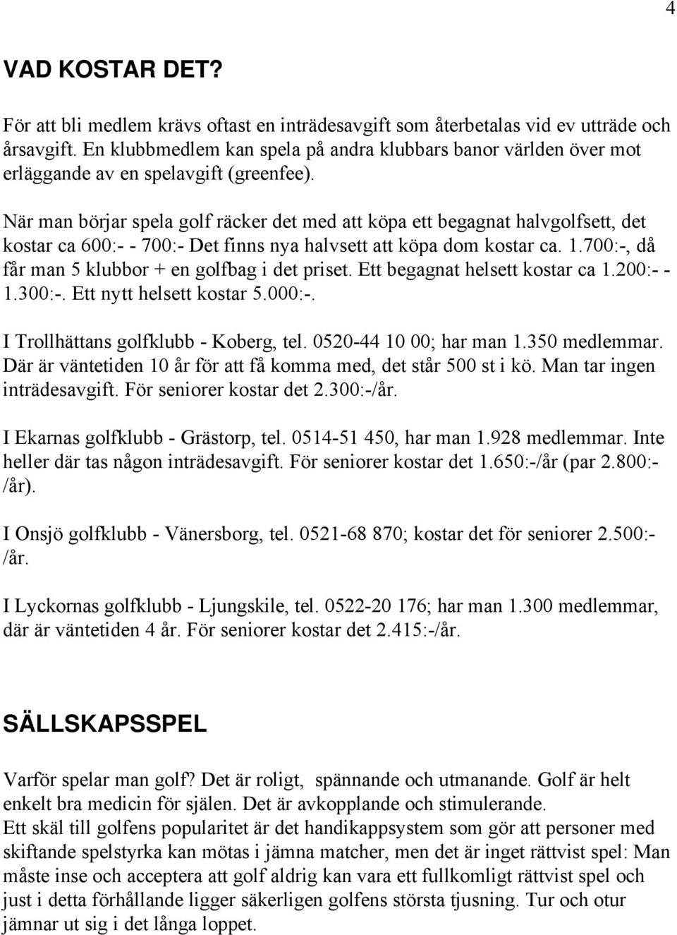 När man börjar spela golf räcker det med att köpa ett begagnat halvgolfsett, det kostar ca 600:- - 700:- Det finns nya halvsett att köpa dom kostar ca. 1.