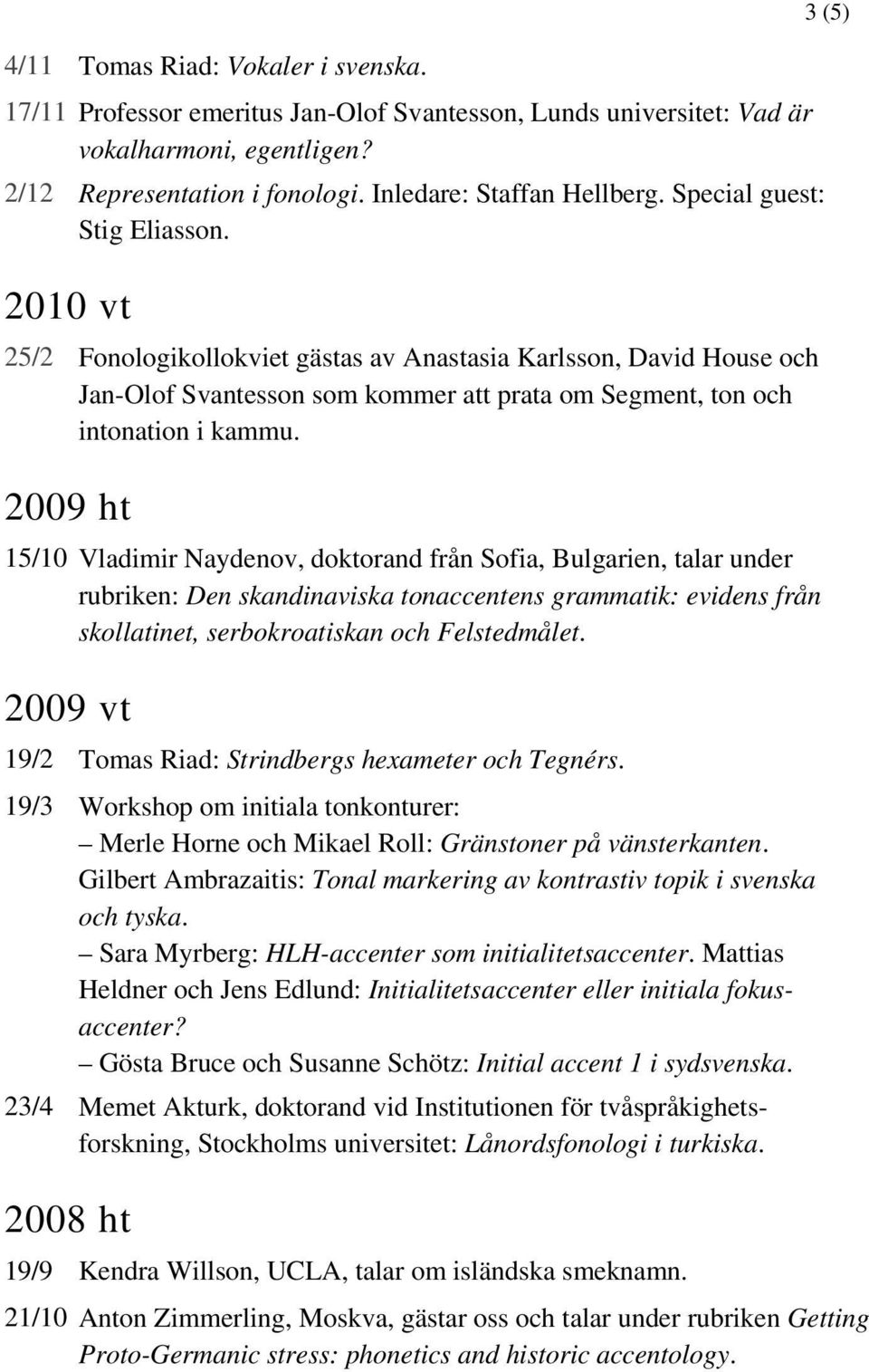 2009 ht 15/10 Vladimir Naydenov, doktorand från Sofia, Bulgarien, talar under rubriken: Den skandinaviska tonaccentens grammatik: evidens från skollatinet, serbokroatiskan och Felstedmålet.