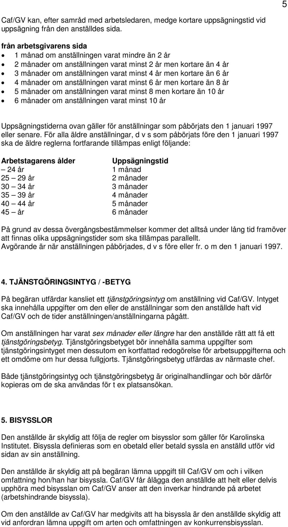 4 månader om anställningen varat minst 6 år men kortare än 8 år 5 månader om anställningen varat minst 8 men kortare än 10 år 6 månader om anställningen varat minst 10 år Uppsägningstiderna ovan