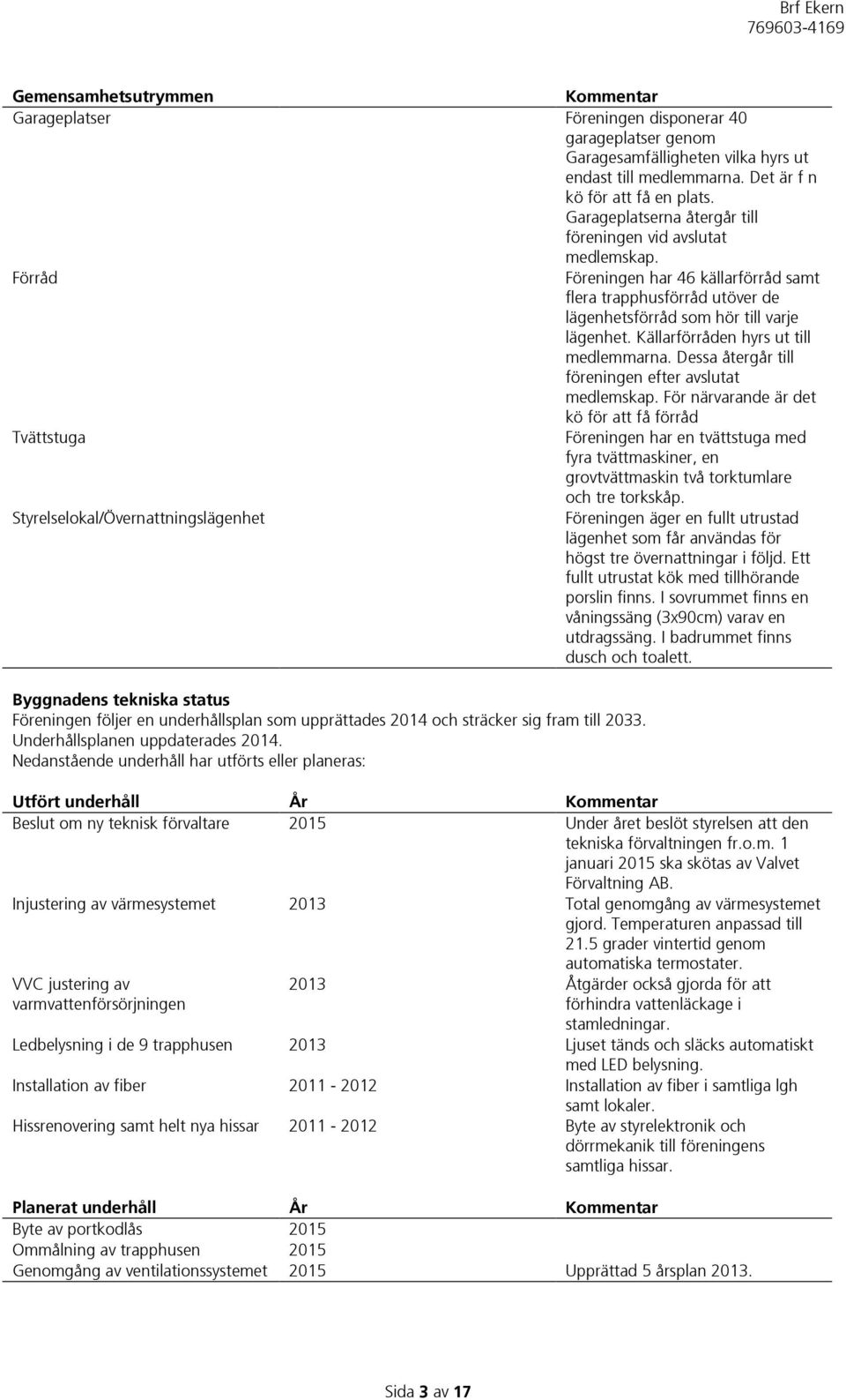 Källarförråden hyrs ut till medlemmarna. Dessa återgår till föreningen efter avslutat medlemskap.